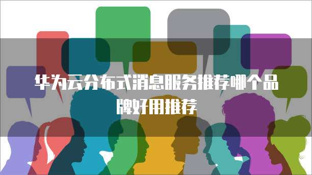 华为云分布式消息服务推荐哪个品牌好用推荐