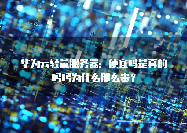 华为云轻量服务器：便宜吗是真的吗吗为什么那么贵？