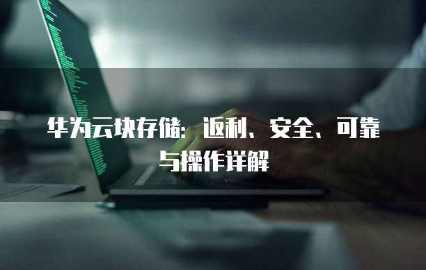 华为云块存储:返利、安全、可靠与操作详解