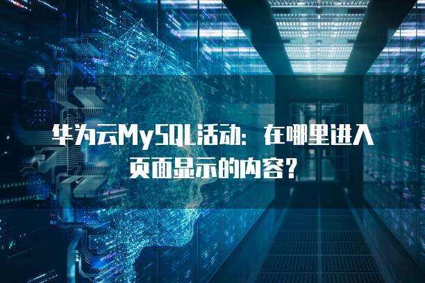 华为云MySQL活动:在哪里进入页面显示的内容?