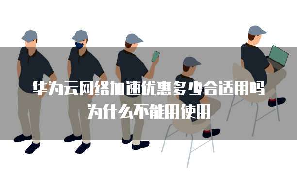 华为云网络加速优惠多少合适用吗为什么不能用使用