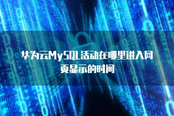 华为云MySQL活动在哪里进入网页显示的时间