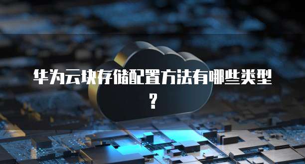 华为云块存储配置方法有哪些类型?