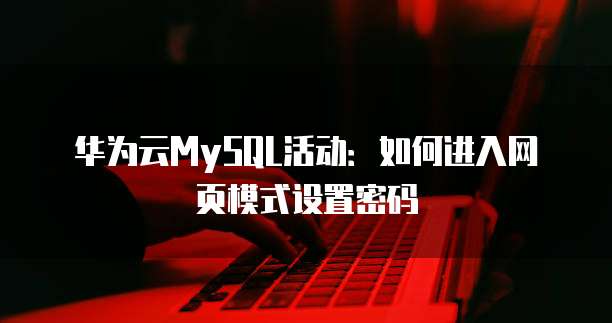 华为云MySQL活动：如何进入网页模式设置密码