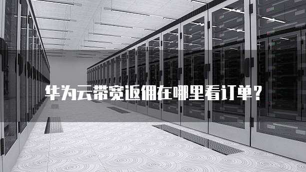 华为云带宽返佣在哪里看订单?