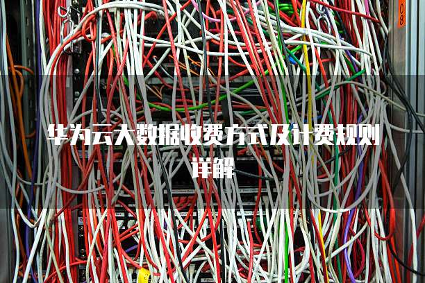 华为云大数据收费方式及计费规则详解