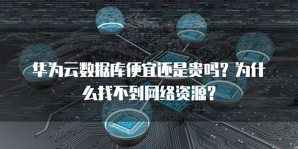 华为云数据库便宜还是贵吗?为什么找不到网络资源?