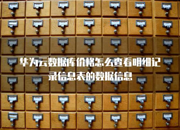 华为云数据库价格怎么查看明细记录信息表的数据信息