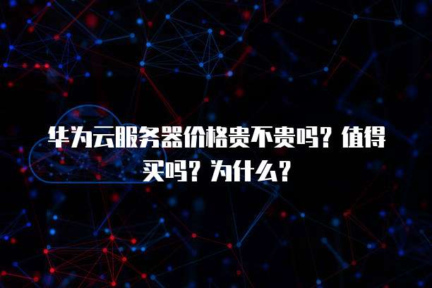 华为云服务器价格贵不贵吗?值得买吗?为什么?