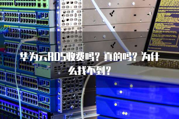 华为云RDS收费吗?真的吗?为什么找不到?