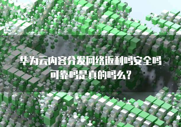 华为云内容分发网络返利吗安全吗可靠吗是真的吗么？