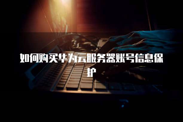 如何购买华为云服务器账号信息保护