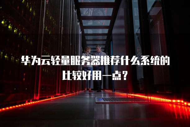 华为云轻量服务器推荐什么系统的比较好用一点？