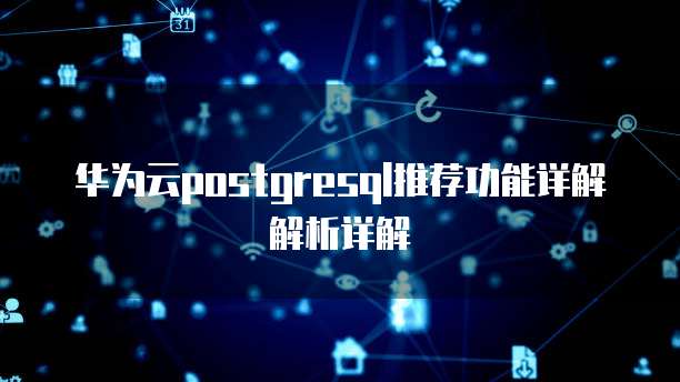 华为云postgresql推荐功能详解解析详解