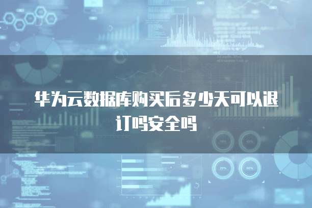 华为云数据库购买后多少天可以退订吗安全吗