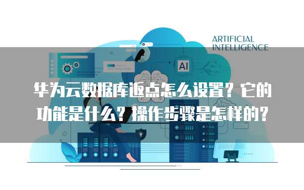 华为云数据库返点怎么设置?它的功能是什么?操作步骤是怎样的?