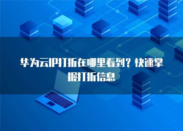 华为云IP打折在哪里看到?快速掌握打折信息