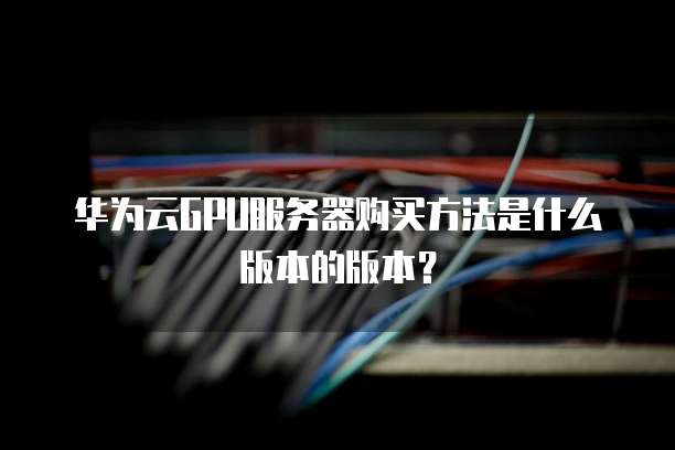华为云GPU服务器购买方法是什么版本的版本?