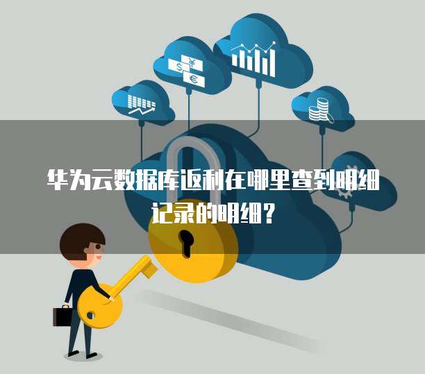 华为云数据库返利在哪里查到明细记录的明细?