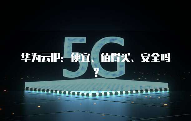 华为云IP:便宜、值得买、安全吗?