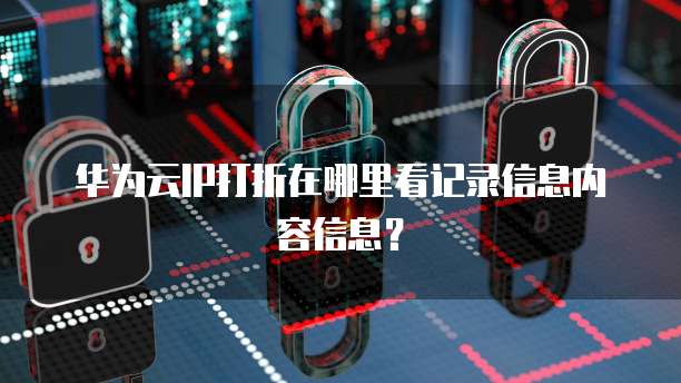 华为云IP打折在哪里看记录信息内容信息?
