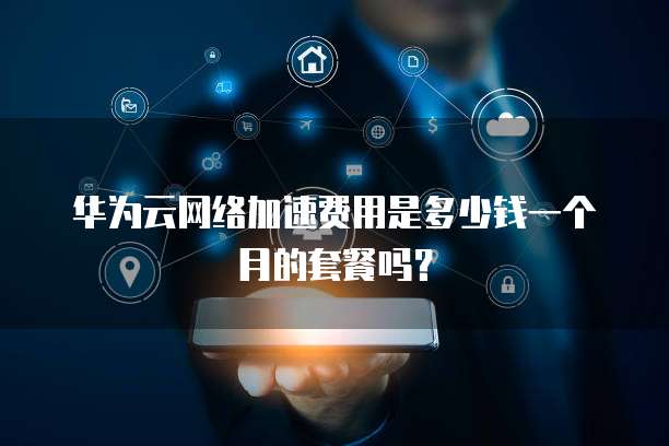 华为云网络加速费用是多少钱一个月的套餐吗?