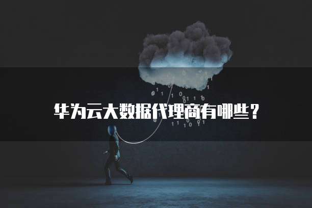 华为云大数据代理商有哪些?