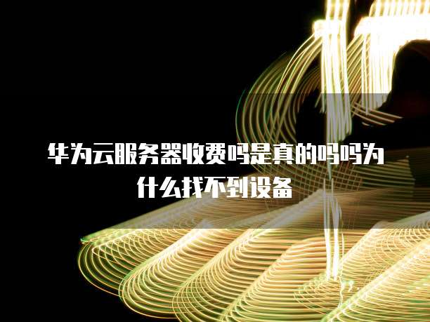 华为云服务器收费吗是真的吗吗为什么找不到设备