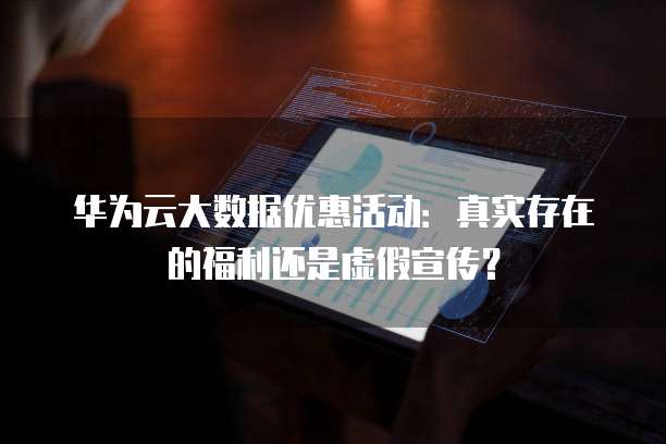华为云大数据优惠活动:真实存在的福利还是虚假宣传?