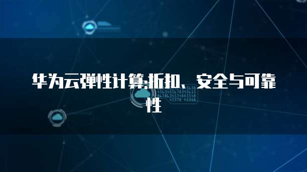 华为云弹性计算:折扣、安全与可靠性