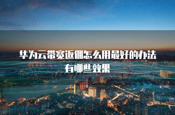 华为云带宽返佣怎么用最好的办法有哪些效果