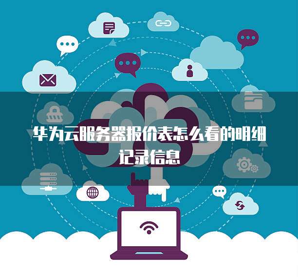 华为云服务器报价表怎么看的明细记录信息