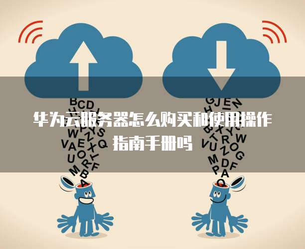 华为云服务器怎么购买和使用操作指南手册吗