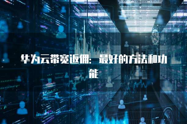 华为云带宽返佣:最好的方法和功能