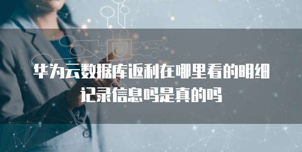 华为云数据库返利在哪里看的明细记录信息吗是真的吗