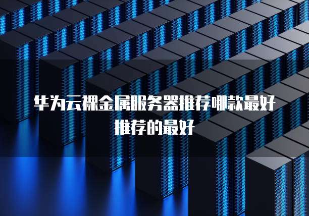 华为云裸金属服务器推荐哪款最好推荐的最好
