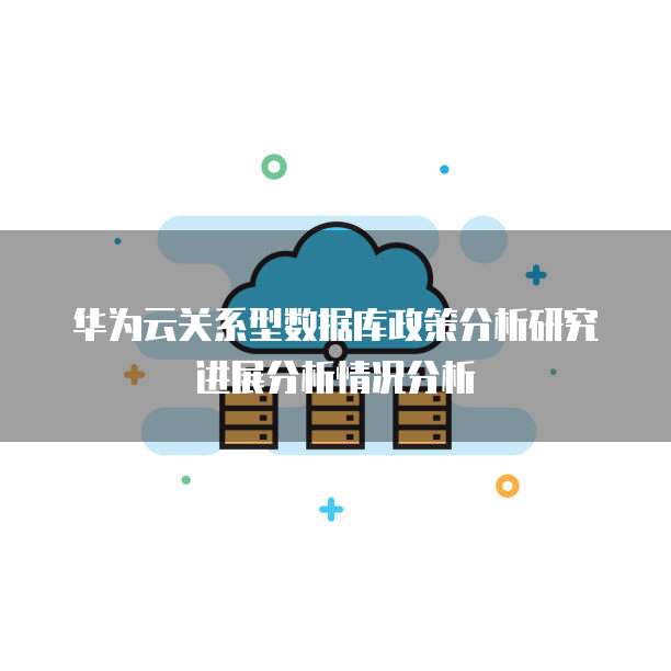 华为云关系型数据库政策分析研究进展分析情况分析