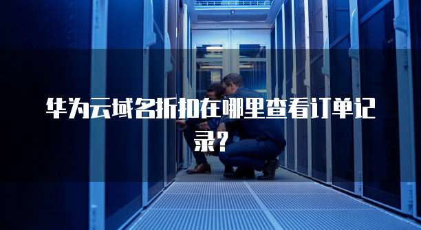 华为云域名折扣在哪里查看订单记录?