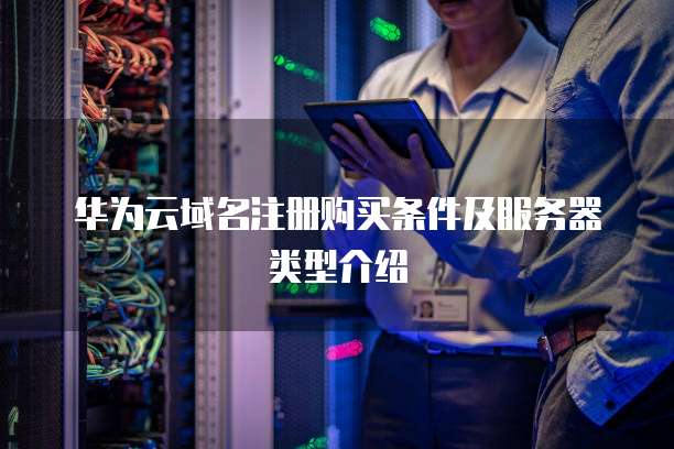 华为云域名注册购买条件及服务器类型介绍