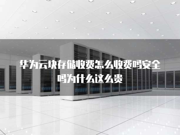 华为云块存储收费怎么收费吗安全吗为什么这么贵