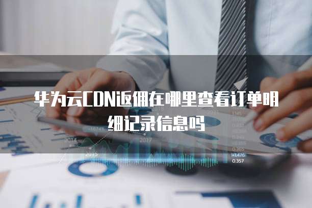 华为云CDN返佣在哪里查看订单明细记录信息吗