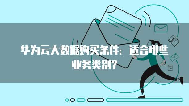 华为云大数据购买条件:适合哪些业务类别?