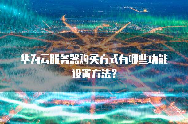 华为云服务器购买方式有哪些功能设置方法?