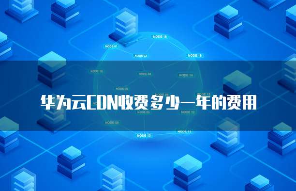 华为云CDN收费多少一年的费用