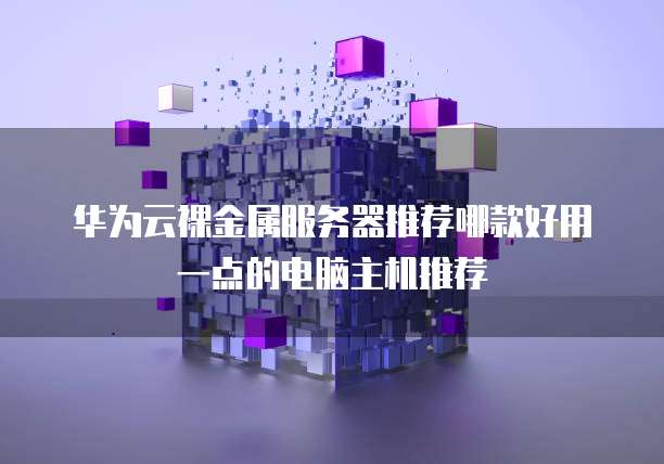 华为云裸金属服务器推荐哪款好用一点的电脑主机推荐