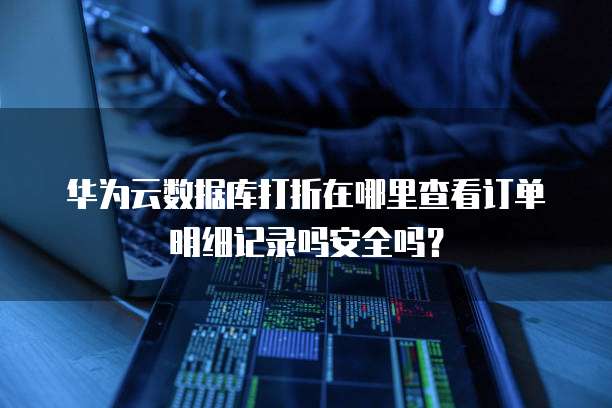 华为云数据库打折在哪里查看订单明细记录吗安全吗?
