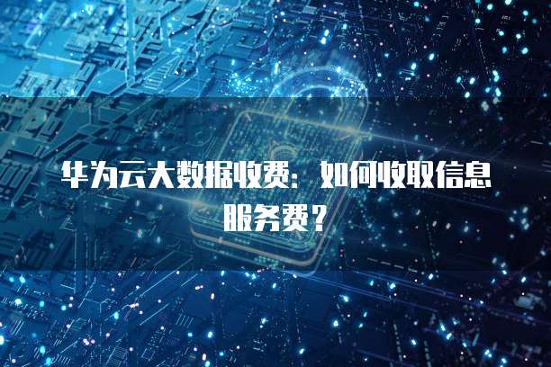 华为云大数据收费:如何收取信息服务费?