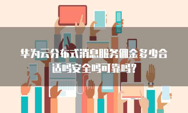 华为云分布式消息服务佣金多少合适吗安全吗可靠吗?