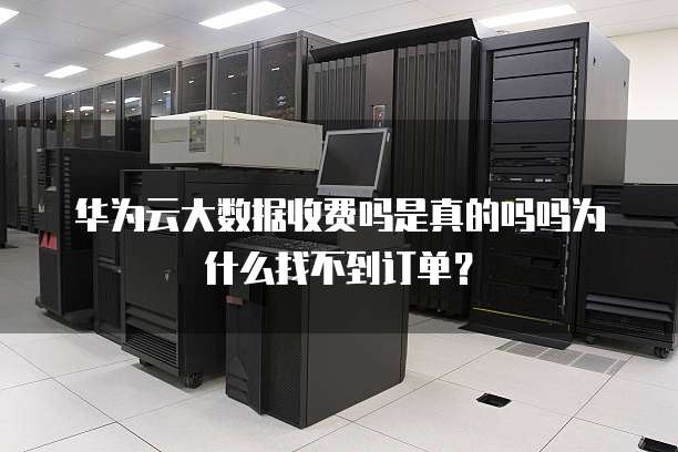 华为云大数据收费吗是真的吗吗为什么找不到订单？