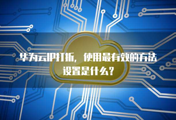 华为云IP打折，使用最有效的方法设置是什么？